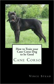 Title: How to Train your Cane Corso Dog to be Good, Author: Vince Stead