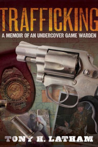 Title: TRAFFICKING, A Memoir of an Undercover Game Warden, Author: Tony H. Latham