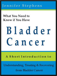 Title: What You Need to Know if You Have Bladder Cancer: A Short Introduction to Understanding, Treating, and Recovering from Bladder Cancer, Author: Jennifer Stephens