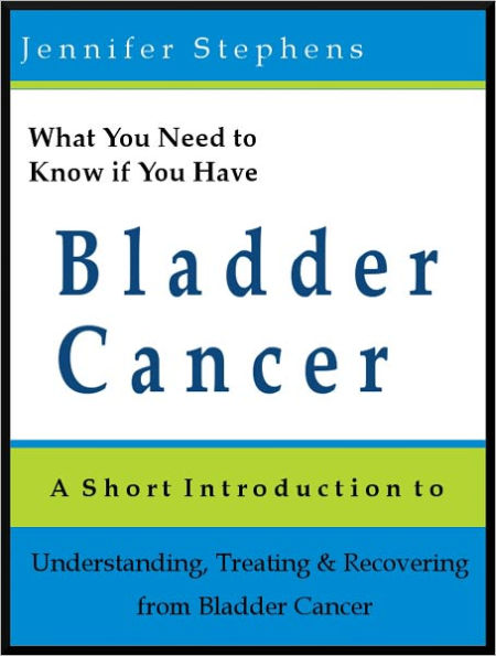 What You Need to Know if You Have Bladder Cancer: A Short Introduction to Understanding, Treating, and Recovering from Bladder Cancer