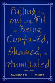 Title: Pulling them out of the Pit of Being Confused, Shamed, & Humiliated, Author: Sanford Jones