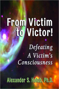 Title: Victim to Victor! Defeating a Victim's Consciousness, Author: Alexander Holub