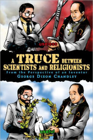 Title: A Truce between Scientists and Religionists: From the Perspective of an Invento, Author: George Chandley