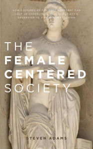 Title: The Female Centered Society: How cultures of the past and present can help us understand modern society's reversion to a primitive paradigm, Author: Steven Adams