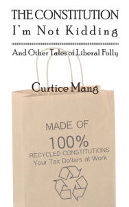 Title: The Constitution - I'm Not Kiddding and Other Tales of Liberal Folly, Author: Curtice Mang