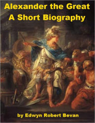 Title: Alexander the Great - A Short Biography, Author: Edwyn Robert Bevan