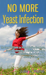 Title: No More Yeast Infection: The Complete Guide on Yeast Infection Symptoms, Causes, Treatments & A Holistic Approach to Cure Yeast Infection, Eliminate Candida, Naturally & Permanently, Author: Julie J. Stone