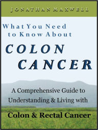 Title: What You Need to Know About Colon Cancer: A Comprehensive Guide to Understanding and Living with Colon and Rectal Cancer, Author: Jonathan Maxwell