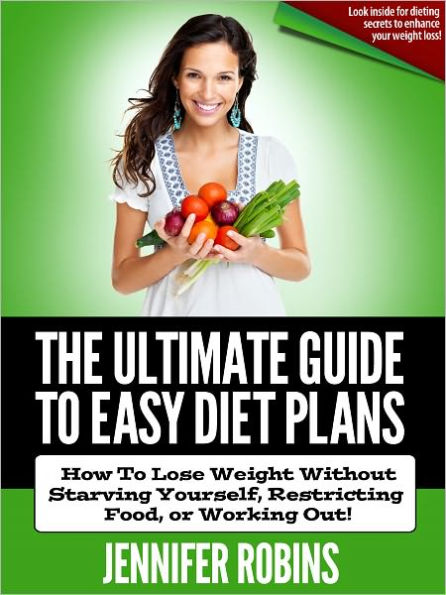 The Ultimate Guide To Easy Diet Plans: How To Lose Weight Without Starving Yourself, Restricting Food, Or Working Out!
