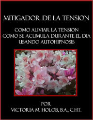 Title: MITAGADOR DE LA TENSION,Como Aliviar La Tension, Como Se Acumula Durante El Dia Usando Autohipnosis, Author: Victoria M. Holob