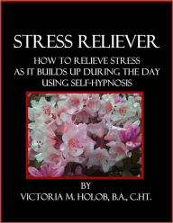 Title: STRESS RELIEVER, How To Relieve Stress, As It Builds Up During The Day, Using Self-Hypnosis, Author: Victoria M. Holob