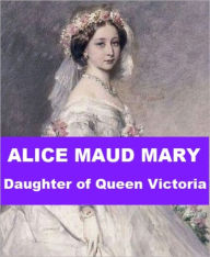 Title: Alice Maud Mary - Daughter of Queen Victoria, Author: Arthur Henry Grant