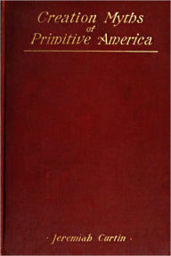 Title: Creation Myths of Primitive America In relation to the Religious History and Mental Development of Mankind, Author: Jeremiah Curtin