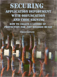 Title: Securing Application Deployment with Obfuscation and Code Signing: How to Create 3 Layers of Protection for .NET Release Build, Author: Slava Gomzin