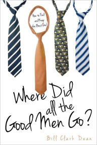 Title: Where Did All The Good Men Go?, Author: Bill Clark Dean