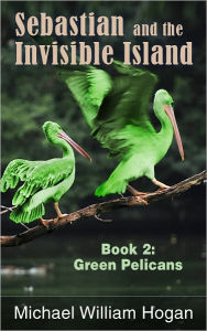 Title: Sebastian and the Invisible Island, Book 2: Green Pelicans, Author: Michael Hogan