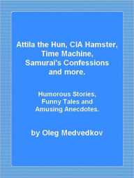 Title: Attila the Hun, CIA Hamster, Time Machine, Samurai's Confessions and more. Humorous Stories, Funny Tales and Amusing Anecdotes., Author: Oleg Medvedkov