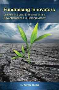 Title: Fundraising Innovators: Leaders in Social Enterprise Share New Approaches to Raising Money, Author: Amy S. Quinn