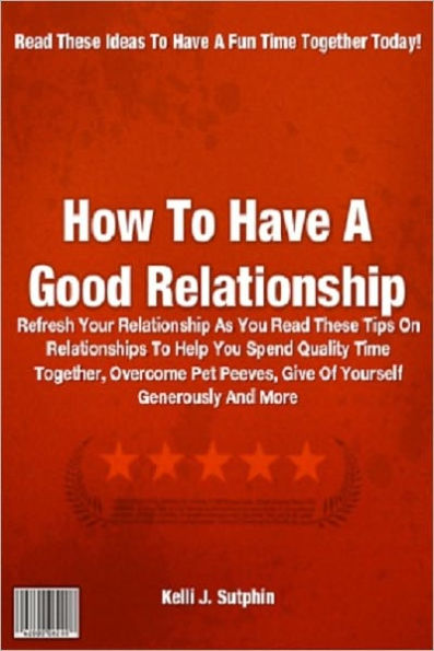How To Have A Good Relationship; Refresh Your Relationship As You Read These Tips On Relationships To Help You Spend Quality Time Together, Overcome Pet Peeves, Give Of Yourself Generously And More