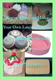 Title: Know How to Make Your Own Latex & Silicone Soap & Candle Moulds, Author: Kerri Newbury