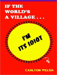 Title: If the World's a Village, I'm Its Idiot, Author: Carlton Welsh