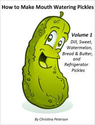 Title: How to Make Mouth Watering Pickles Volume 1 Dill, Sweet, Watermelon, Bread and Butter adn Refrigerator Pickles, Author: Christina Peterson