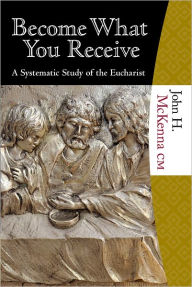 Title: Become What You Receive: A Systematic Study of the Eucharist, Author: John McKenna