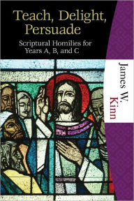 Title: Teach, Delight, Persuade: Scriptural Homilies for Years A, B, and C, Author: James Kinn