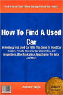 How To Find A Used Car : Drive Away In A Used Car With This Guide To Used Car Dealers, Private Owners, Car Warranties, Car Inspections, Blue Book Value, Negotiating The Price And More
