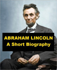 Title: Abraham Lincoln - A Short Biography, Author: Carl Schurz