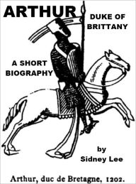 Title: Arthur - Duke of Brittany - A Short Biography, Author: Sidney Lee