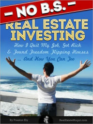 Title: No BS Real Estate Investing - How I Quit My Job, Got Rich, & Found Freedom Flipping Houses ... And How You Can Too, Author: Preston Ely