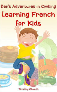 Title: Ben's Adventures in Cooking, The Collection: Learning French for Kids Fruit, Vegetables, Breakfast, and More! (A Bilingual English-French Picture Book), Author: Timothy Church