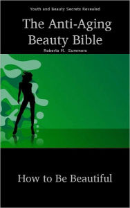 Title: The Anti-Aging Beauty Bible - How to be Beautiful Youth and Beauty Secrets Revealed, Author: Roberta Summers