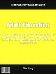 Title: Adult Education: Every Adult’s Guide to Continuing Education and Adult Physical Needs and Pleasures. Adult Education and Training for Lifelong Learning, Adult Sex Education and Adult Films and Video, Author: Qian Meng