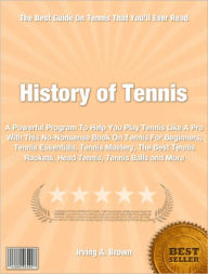 Title: History of Tennis: A Powerful Program To Help You Play Tennis Like A Pro With This No-Nonsense Book On Tennis For Beginners, Tennis Essentials, Tennis Mastery, The Best Tennis Rackets, Head Tennis, Tennis Balls and More, Author: Irving Brown