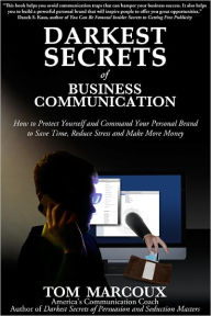 Title: Darkest Secrets of Business Communication: How to Protect Yourself and Command Your Personal Brand to Save Time, Reduce Stress and Make More Money, Author: Tom Marcoux