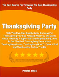 Title: Thanksgiving Party: With This Five-Star Quality Guide On Ideas For Thanksgiving You'll Be Amazed What You Will Learn About Throwing A Super-Star Thanksgiving Party, How To Get The Best Thanksgiving Decorations, Thanksgiving Groom and More, Author: Pamela Jones