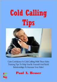 Title: Cold Calling Tips : Gain Confidence In Cold Calling With These Sales Training Tips To Help You Be Yourself And Build Relationships To Increase Your Sales!, Author: Paul A. Besser