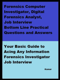 Title: Forensics Computer Investigator, Digital Forensics Analyst, Job Interview Bottom Line Practical Questions and Answers: Your Basic Guide to Acing Any Information Forensics Investigator Job Interview, Author: Kumar