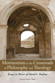 Title: Mormonism at the Crossroads of Philosophy and Theology: Essays in Honor of David L. Paulsen, Author: Jacob T. Baker