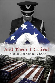 Title: And Then I Cried: Stories of a Mortuary NCO, Author: Justin Jordan