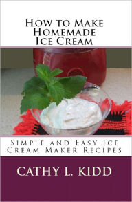 Title: How to Make Homemade Ice Cream: Simple and Easy Ice Cream Maker Recipes, Author: Cathy L. Kidd