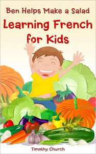 Title: Ben Helps Make a Salad: Learning Spanish for Kids, Food: Vegetables (Bilingual English-Spanish Picture Book), Author: Timothy Church