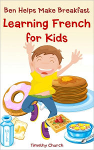 Title: Ben Helps Make Breakfast: Learning French for Kids, Food (Bilingual English-French Picture Book), Author: Timothy Church