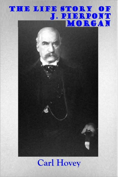 THE LIFE STORY OF J. PIERPONT MORGAN - A Biography (Illustrated)