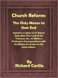 Title: Church Reform: The Only Means to that End, Stated in a Letter to Sir Robert Peel, Bart, First Lord of the Treasury, etc., Author: Richard Carlisle