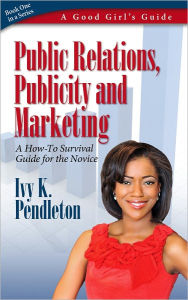 Title: Good Girl's Guide to Public Relations, Publicity and Marketing. A HOW-TO Guide for the Novice, Author: Ivy K Pendleton