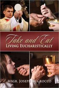Title: Take and Eat: Living Eucharistically, Author: Msgr. Joseph De Grocco