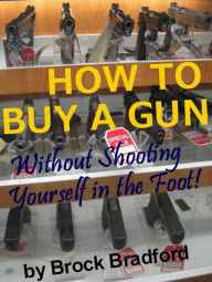 Title: HOW TO BUY A GUN...without Shooting Yourself in the Foot!, Author: Brock Bradford